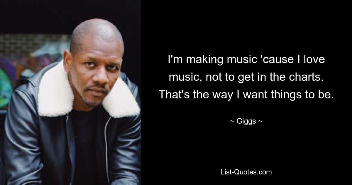 I'm making music 'cause I love music, not to get in the charts. That's the way I want things to be. — © Giggs