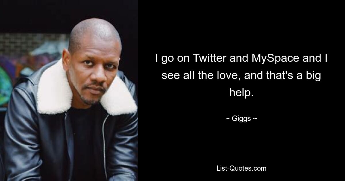 I go on Twitter and MySpace and I see all the love, and that's a big help. — © Giggs