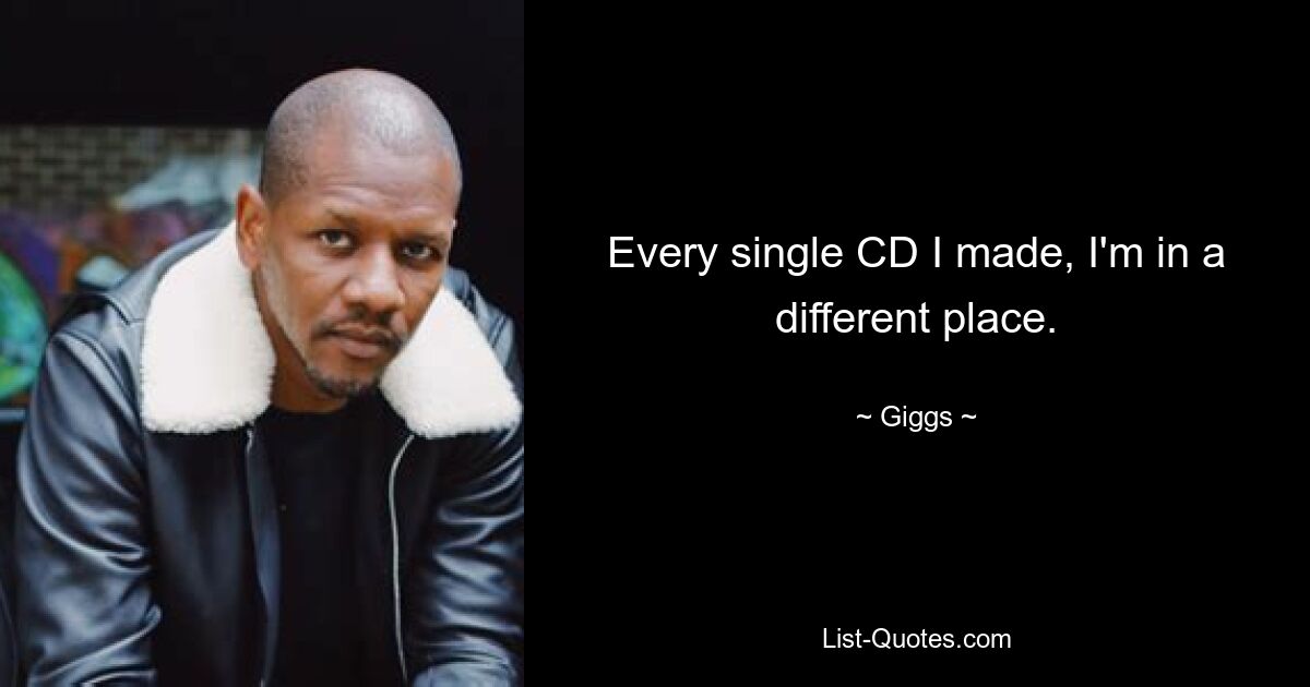 Every single CD I made, I'm in a different place. — © Giggs