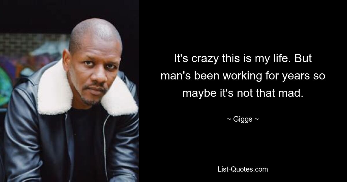 It's crazy this is my life. But man's been working for years so maybe it's not that mad. — © Giggs