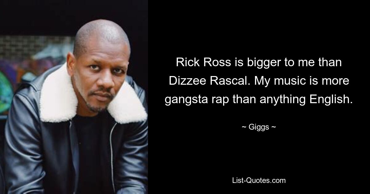 Rick Ross is bigger to me than Dizzee Rascal. My music is more gangsta rap than anything English. — © Giggs