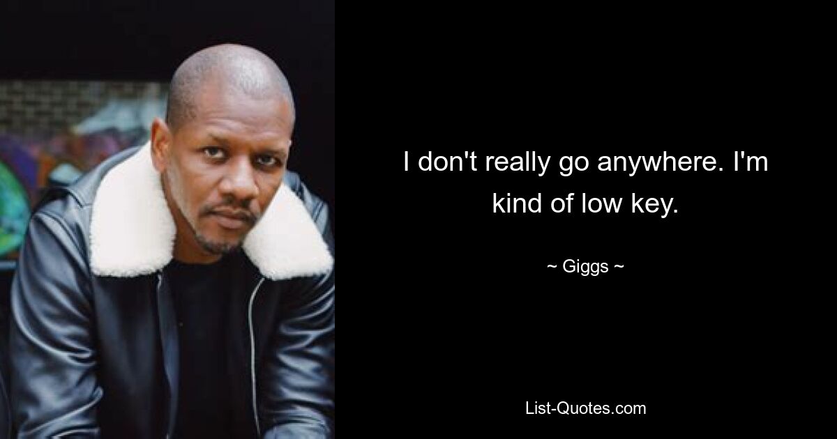 I don't really go anywhere. I'm kind of low key. — © Giggs