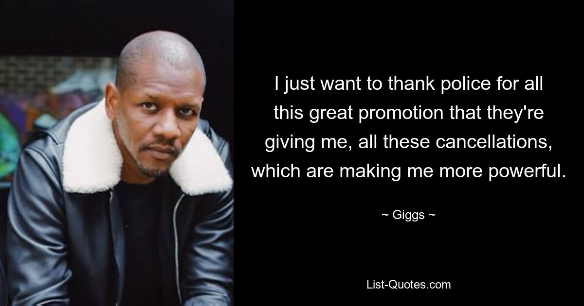 I just want to thank police for all this great promotion that they're giving me, all these cancellations, which are making me more powerful. — © Giggs