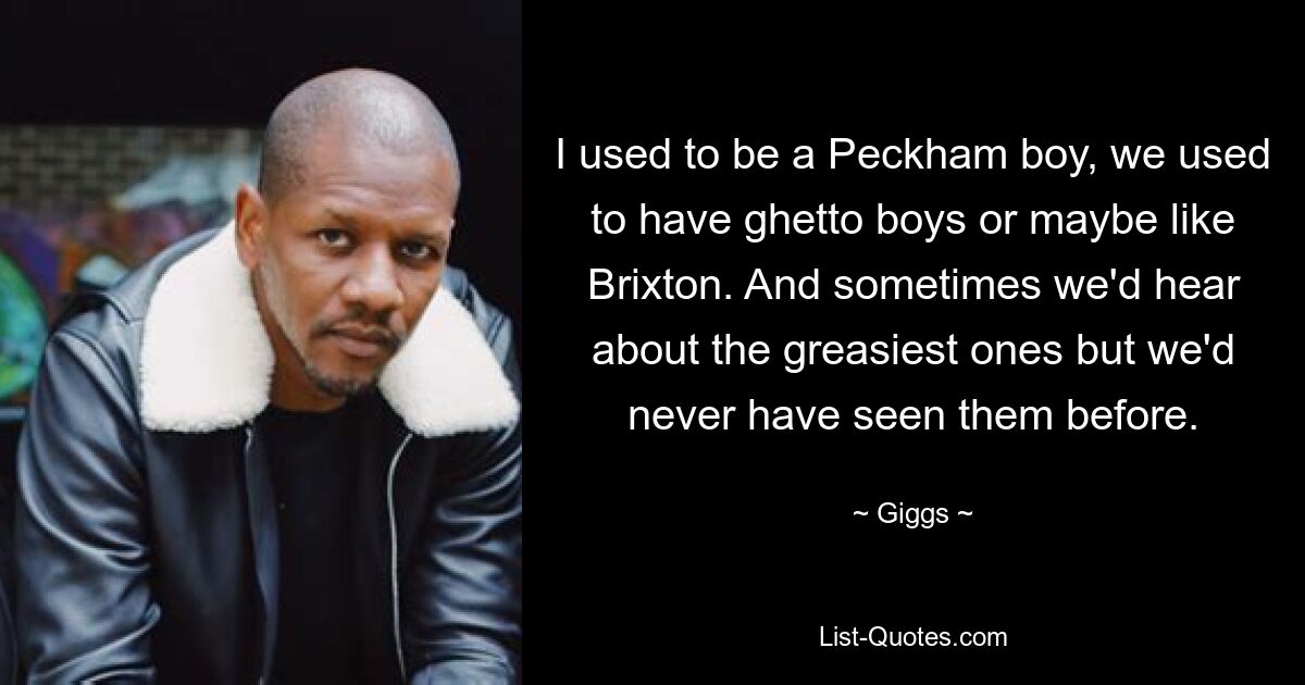 I used to be a Peckham boy, we used to have ghetto boys or maybe like Brixton. And sometimes we'd hear about the greasiest ones but we'd never have seen them before. — © Giggs