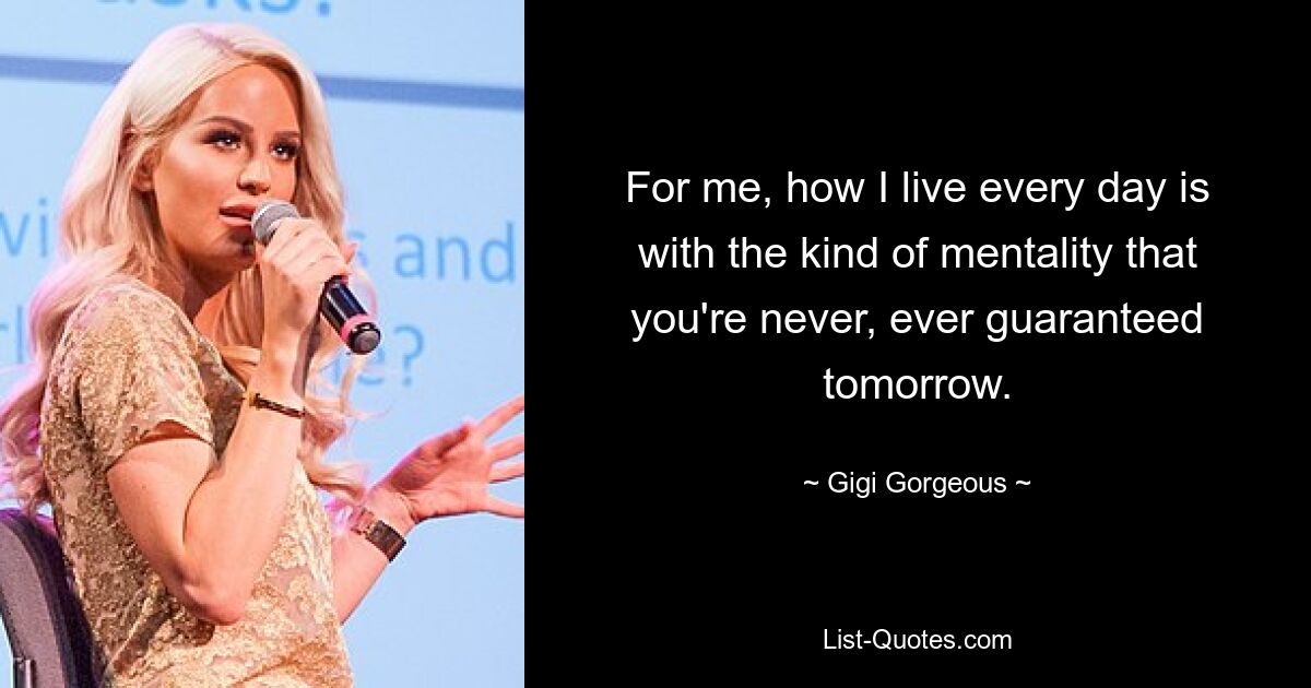 For me, how I live every day is with the kind of mentality that you're never, ever guaranteed tomorrow. — © Gigi Gorgeous