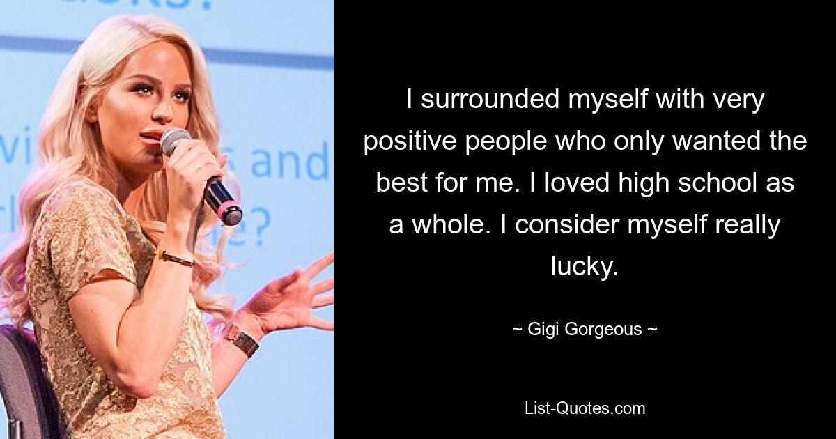 I surrounded myself with very positive people who only wanted the best for me. I loved high school as a whole. I consider myself really lucky. — © Gigi Gorgeous