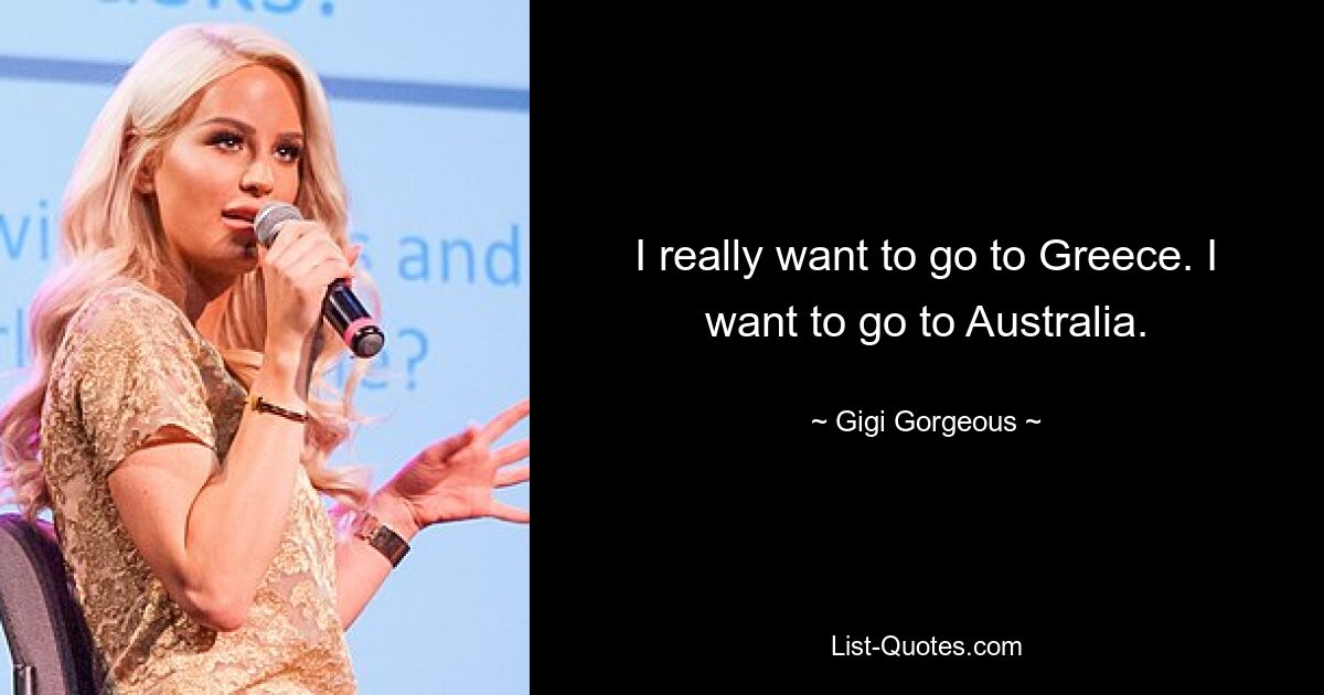 I really want to go to Greece. I want to go to Australia. — © Gigi Gorgeous