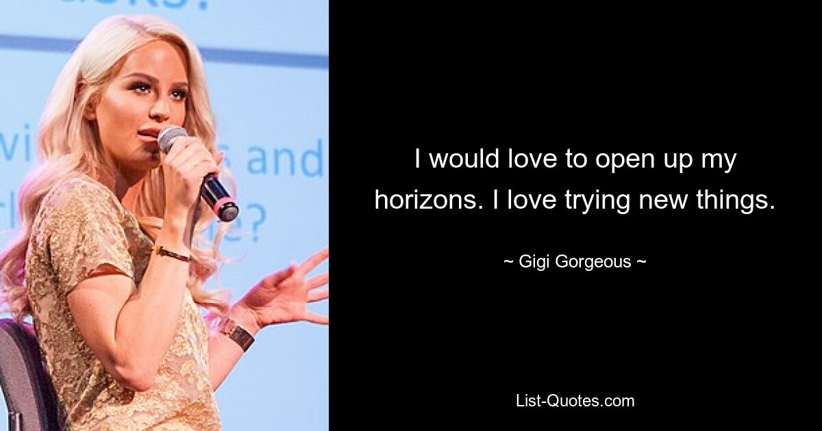 I would love to open up my horizons. I love trying new things. — © Gigi Gorgeous