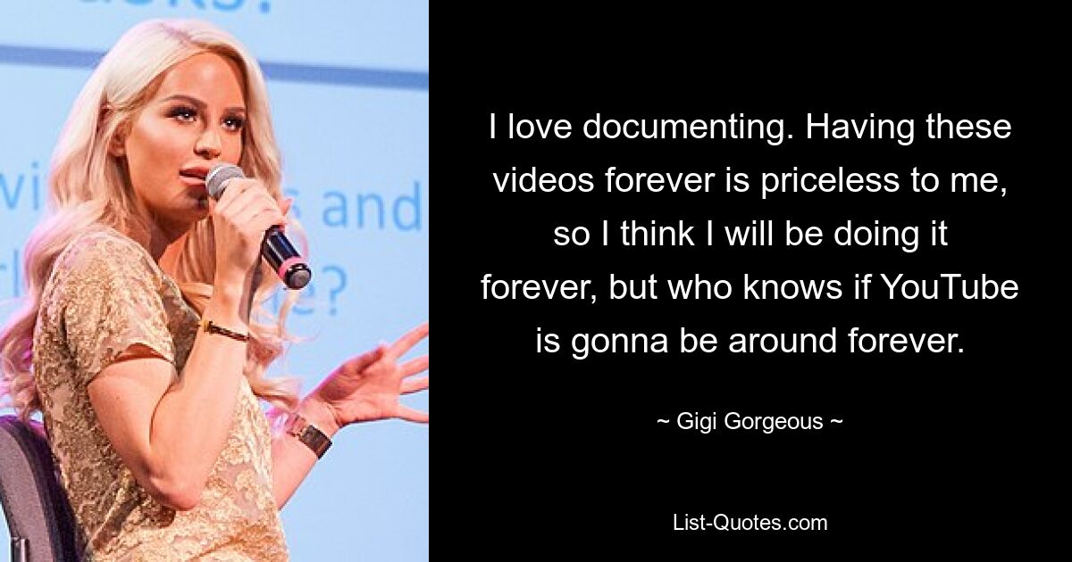 I love documenting. Having these videos forever is priceless to me, so I think I will be doing it forever, but who knows if YouTube is gonna be around forever. — © Gigi Gorgeous