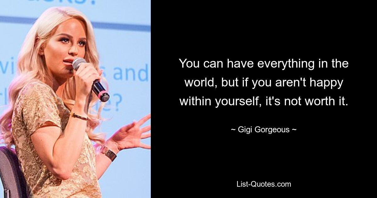 You can have everything in the world, but if you aren't happy within yourself, it's not worth it. — © Gigi Gorgeous