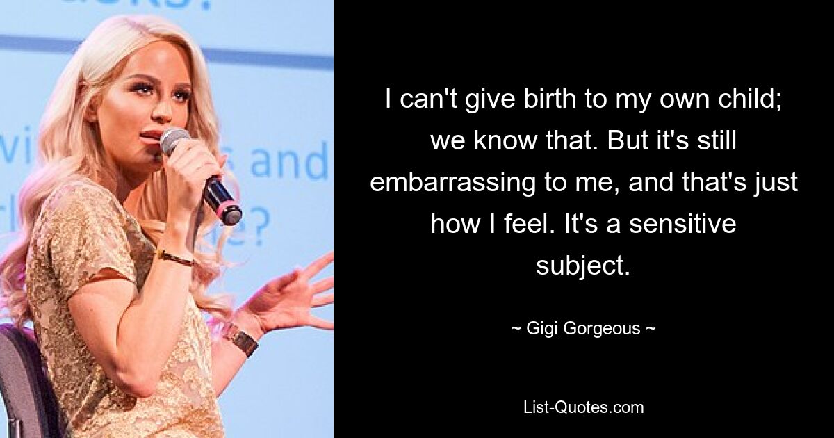 I can't give birth to my own child; we know that. But it's still embarrassing to me, and that's just how I feel. It's a sensitive subject. — © Gigi Gorgeous