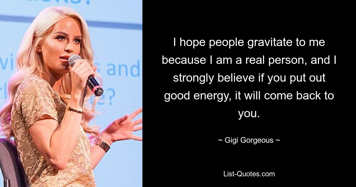 I hope people gravitate to me because I am a real person, and I strongly believe if you put out good energy, it will come back to you. — © Gigi Gorgeous