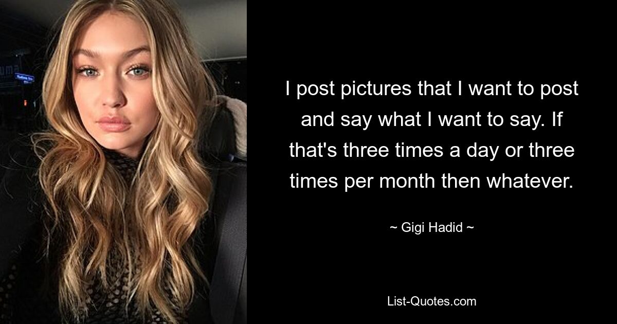 I post pictures that I want to post and say what I want to say. If that's three times a day or three times per month then whatever. — © Gigi Hadid