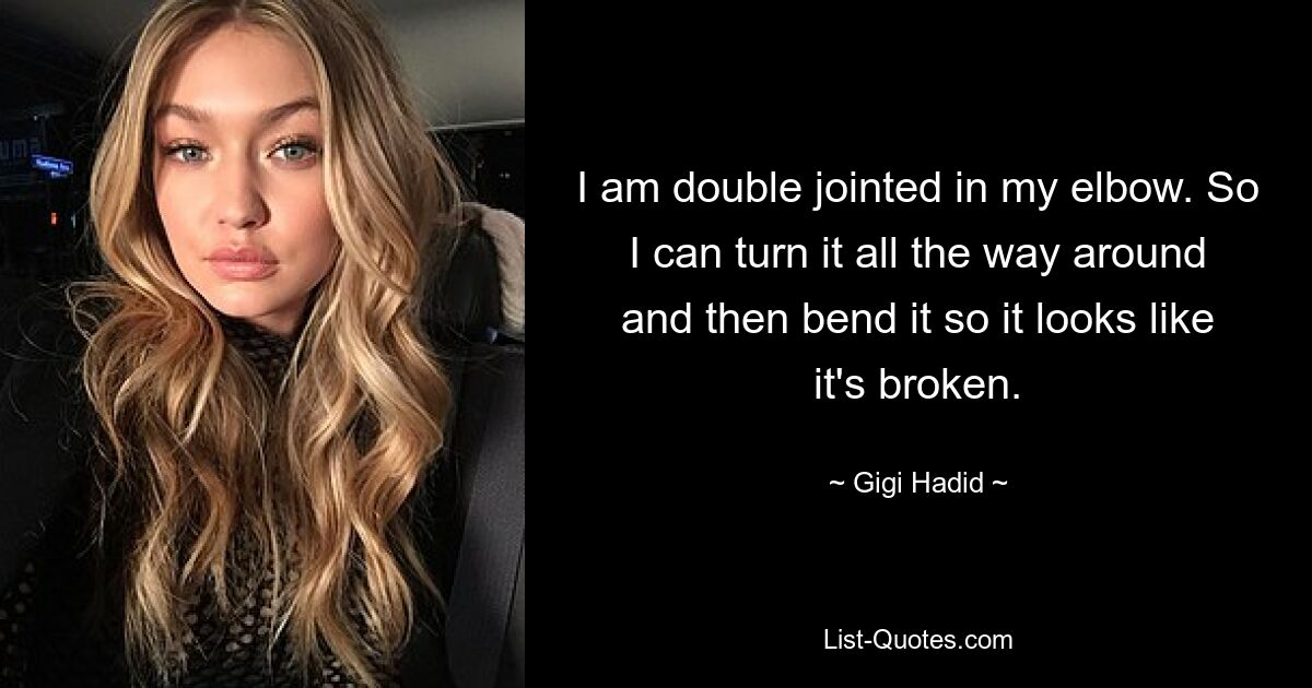 I am double jointed in my elbow. So I can turn it all the way around and then bend it so it looks like it's broken. — © Gigi Hadid