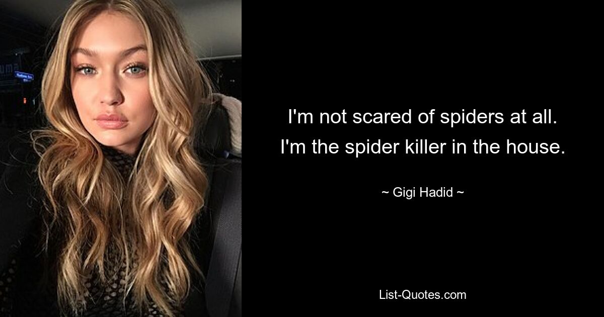 I'm not scared of spiders at all. I'm the spider killer in the house. — © Gigi Hadid