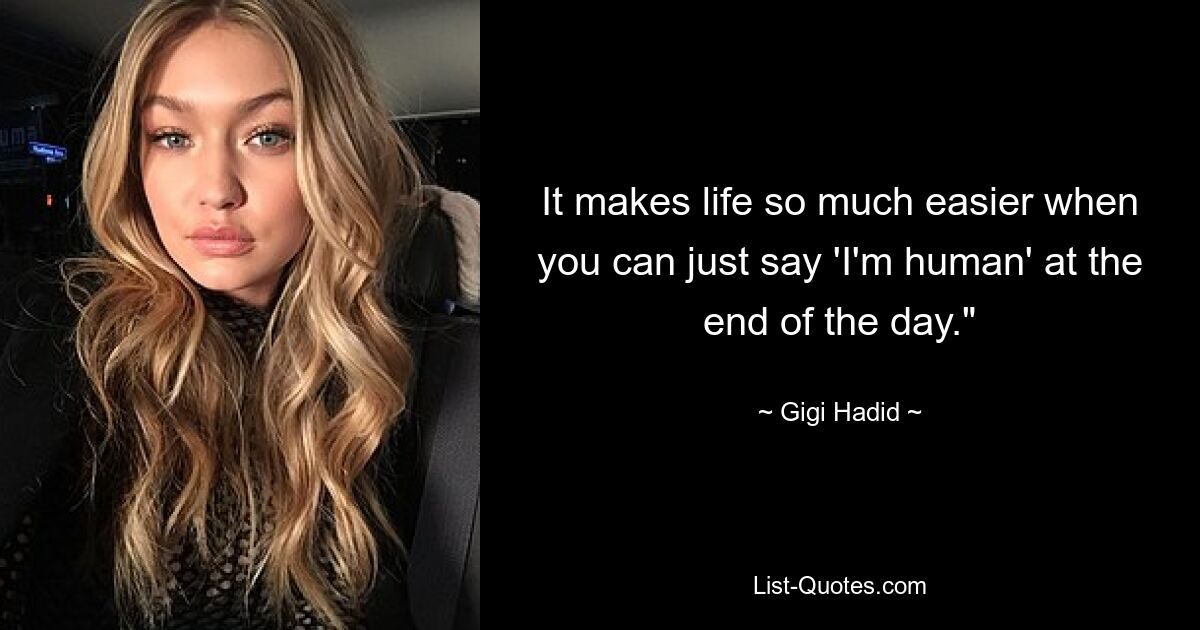 It makes life so much easier when you can just say 'I'm human' at the end of the day." — © Gigi Hadid