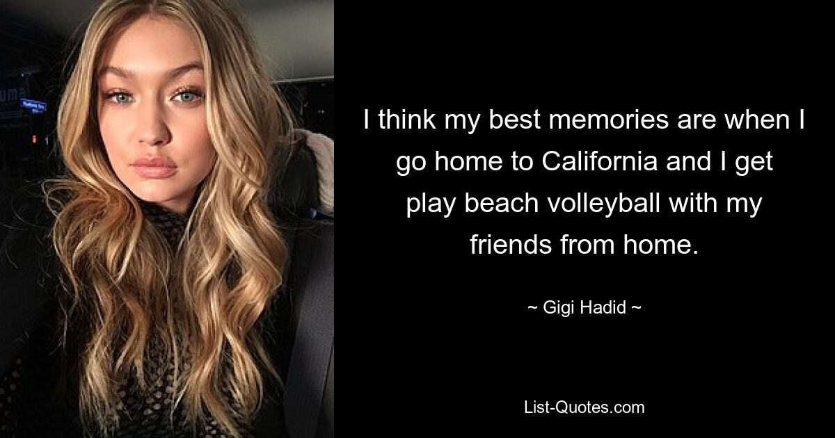 I think my best memories are when I go home to California and I get play beach volleyball with my friends from home. — © Gigi Hadid