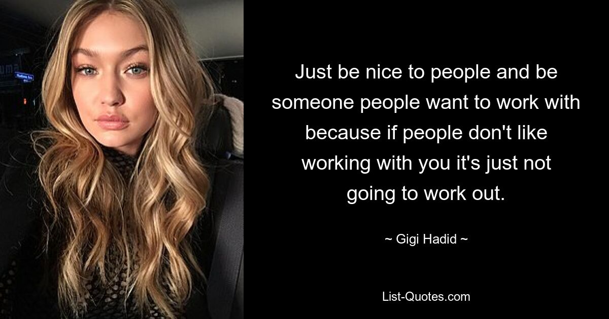 Just be nice to people and be someone people want to work with because if people don't like working with you it's just not going to work out. — © Gigi Hadid