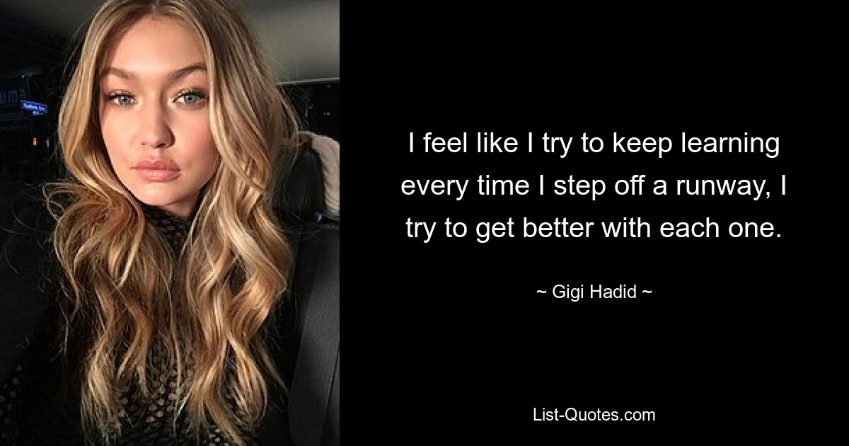 I feel like I try to keep learning every time I step off a runway, I try to get better with each one. — © Gigi Hadid