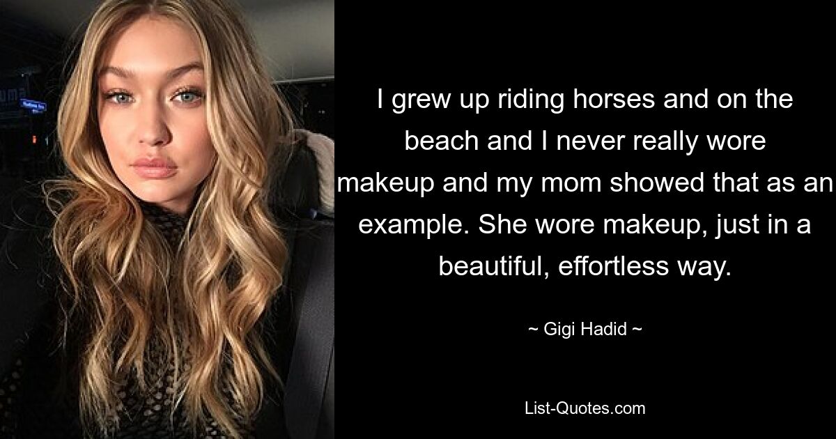 I grew up riding horses and on the beach and I never really wore makeup and my mom showed that as an example. She wore makeup, just in a beautiful, effortless way. — © Gigi Hadid