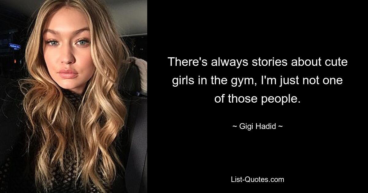 There's always stories about cute girls in the gym, I'm just not one of those people. — © Gigi Hadid