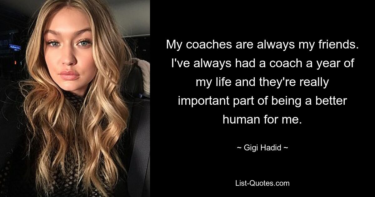 My coaches are always my friends. I've always had a coach a year of my life and they're really important part of being a better human for me. — © Gigi Hadid