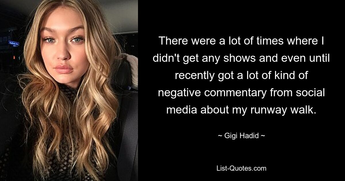 There were a lot of times where I didn't get any shows and even until recently got a lot of kind of negative commentary from social media about my runway walk. — © Gigi Hadid