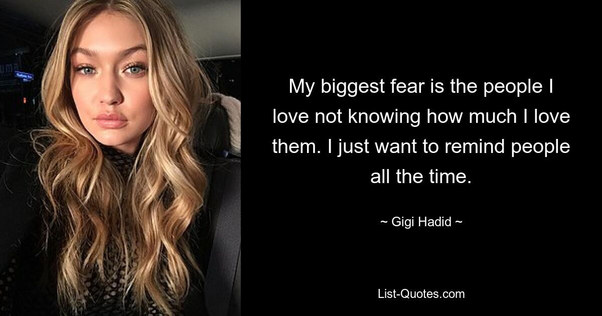 My biggest fear is the people I love not knowing how much I love them. I just want to remind people all the time. — © Gigi Hadid