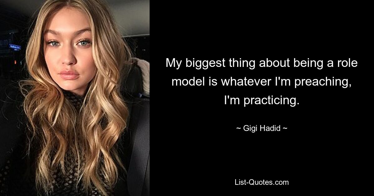 My biggest thing about being a role model is whatever I'm preaching, I'm practicing. — © Gigi Hadid