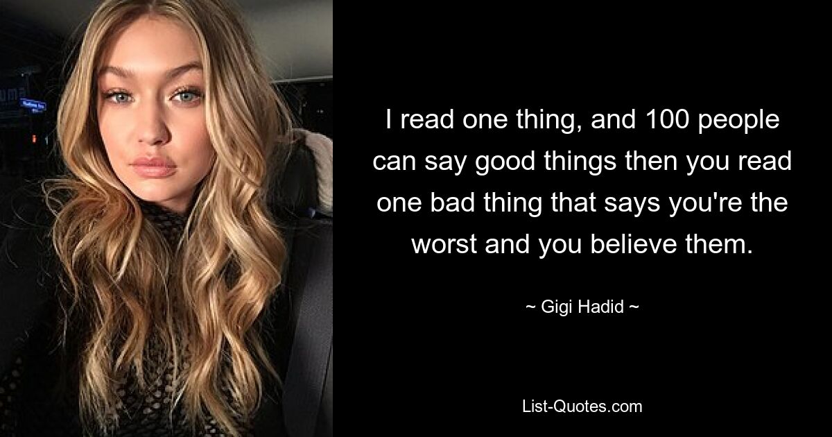 I read one thing, and 100 people can say good things then you read one bad thing that says you're the worst and you believe them. — © Gigi Hadid