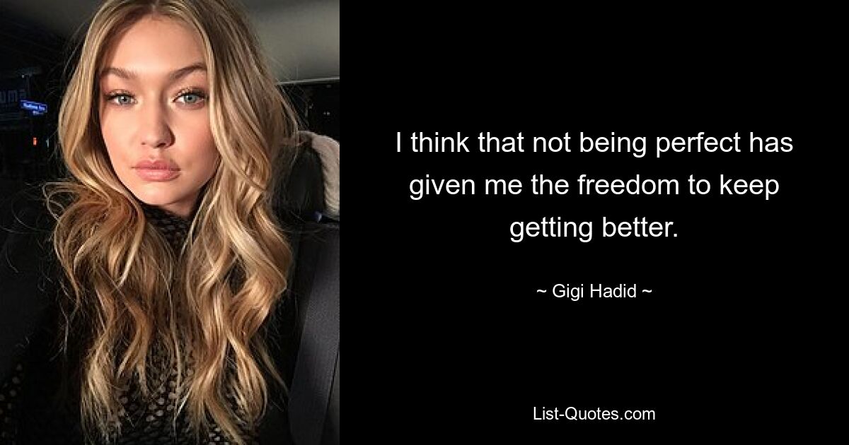 I think that not being perfect has given me the freedom to keep getting better. — © Gigi Hadid