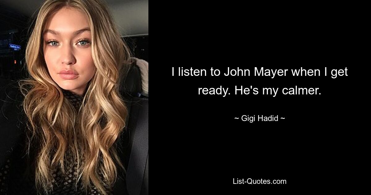 I listen to John Mayer when I get ready. He's my calmer. — © Gigi Hadid