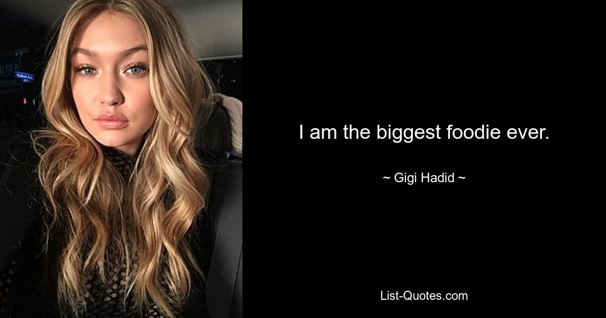 I am the biggest foodie ever. — © Gigi Hadid