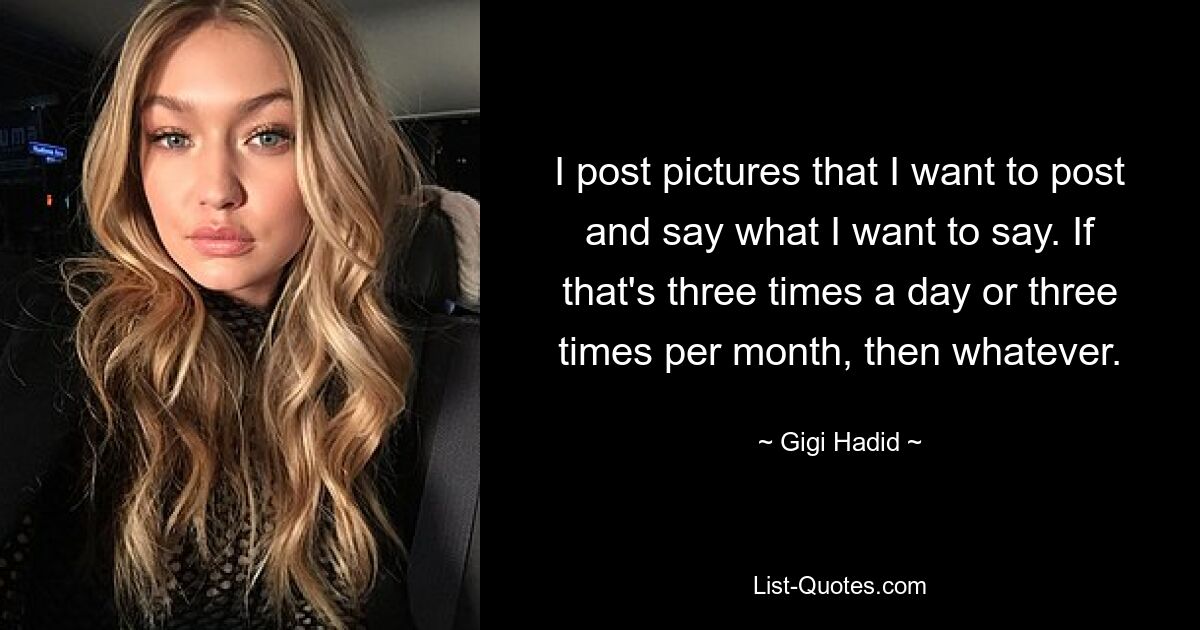 I post pictures that I want to post and say what I want to say. If that's three times a day or three times per month, then whatever. — © Gigi Hadid