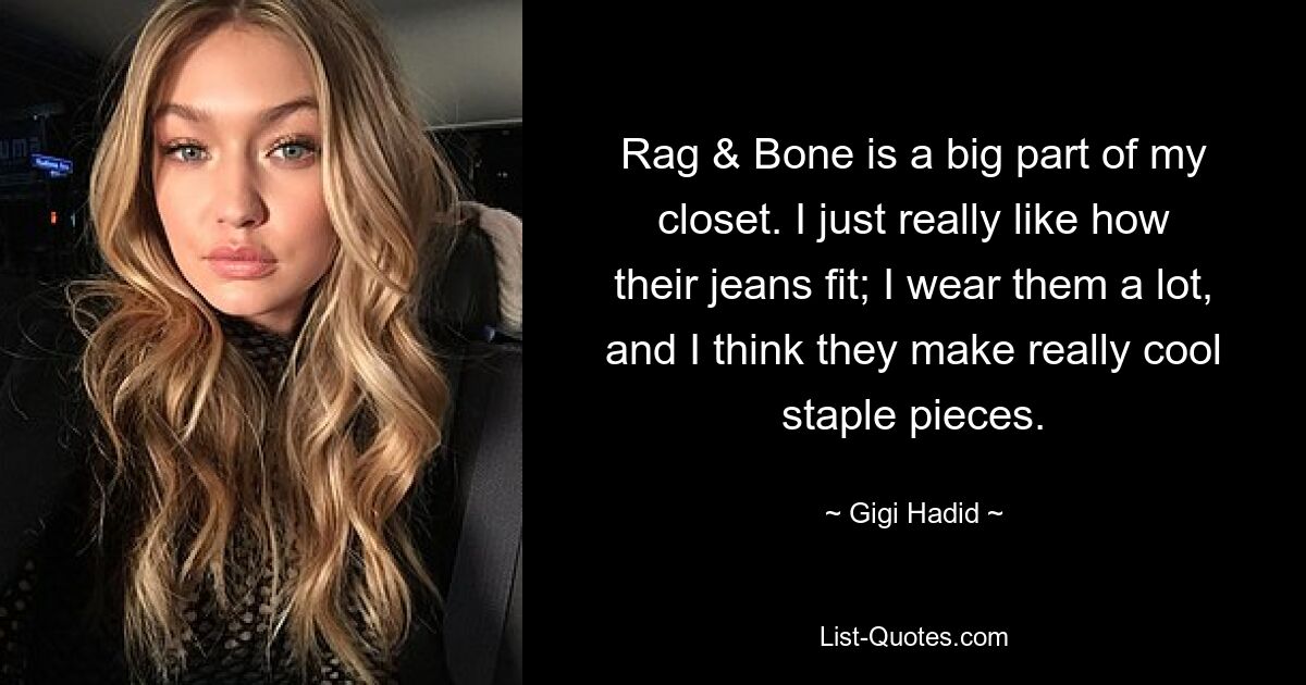 Rag & Bone is a big part of my closet. I just really like how their jeans fit; I wear them a lot, and I think they make really cool staple pieces. — © Gigi Hadid