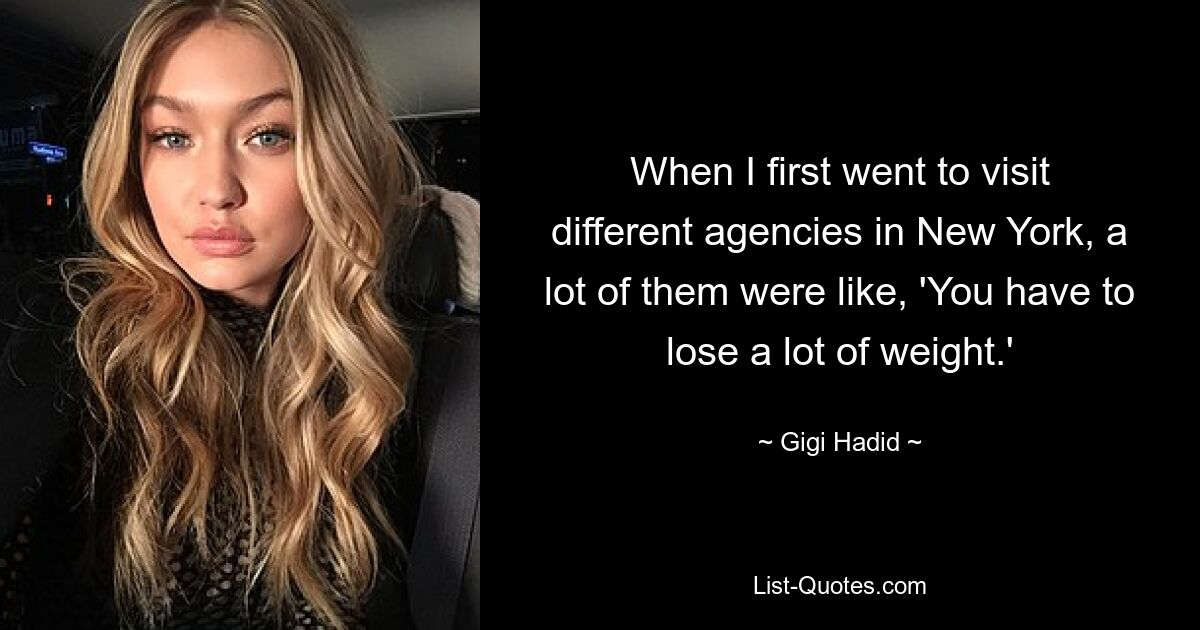 When I first went to visit different agencies in New York, a lot of them were like, 'You have to lose a lot of weight.' — © Gigi Hadid