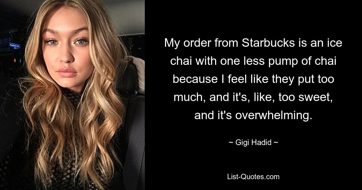 My order from Starbucks is an ice chai with one less pump of chai because I feel like they put too much, and it's, like, too sweet, and it's overwhelming. — © Gigi Hadid