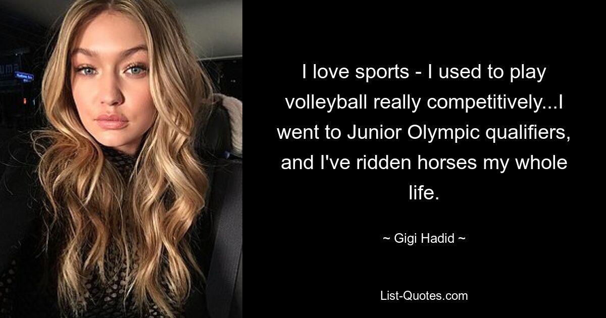 I love sports - I used to play volleyball really competitively...I went to Junior Olympic qualifiers, and I've ridden horses my whole life. — © Gigi Hadid