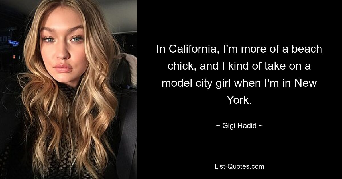 In California, I'm more of a beach chick, and I kind of take on a model city girl when I'm in New York. — © Gigi Hadid