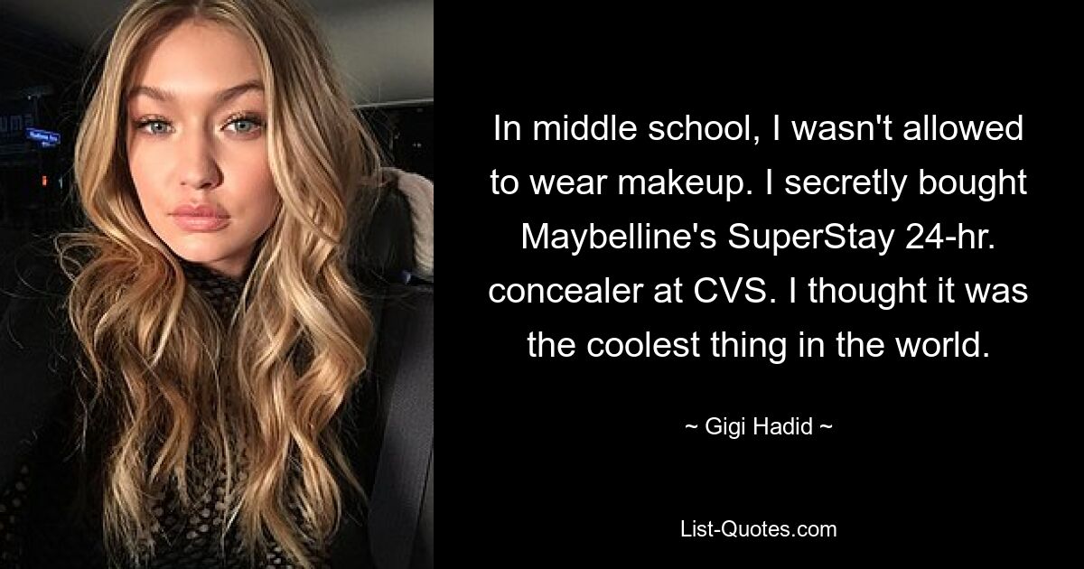 In middle school, I wasn't allowed to wear makeup. I secretly bought Maybelline's SuperStay 24-hr. concealer at CVS. I thought it was the coolest thing in the world. — © Gigi Hadid