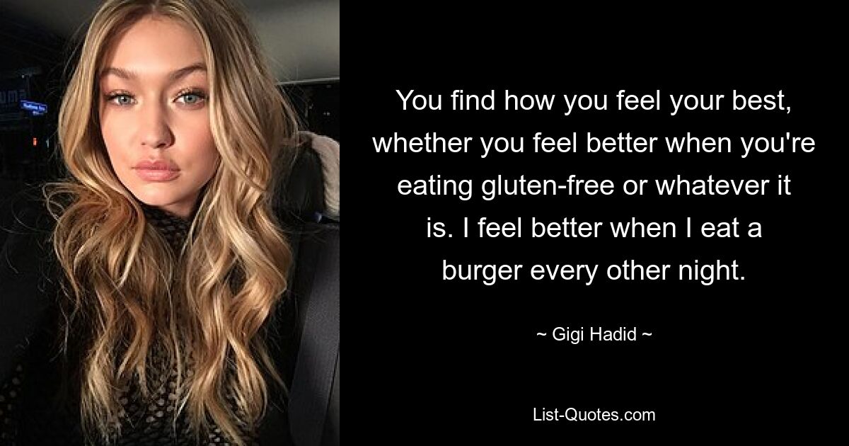 You find how you feel your best, whether you feel better when you're eating gluten-free or whatever it is. I feel better when I eat a burger every other night. — © Gigi Hadid