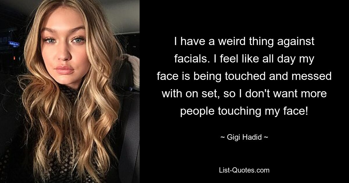 I have a weird thing against facials. I feel like all day my face is being touched and messed with on set, so I don't want more people touching my face! — © Gigi Hadid