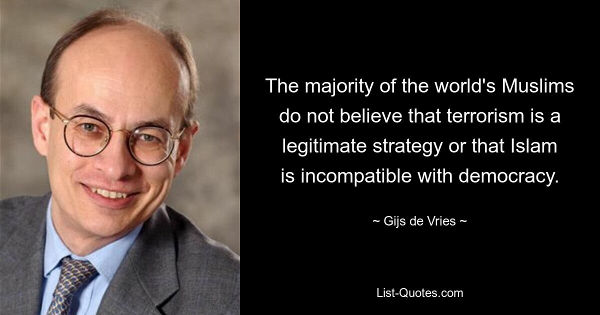 The majority of the world's Muslims do not believe that terrorism is a legitimate strategy or that Islam is incompatible with democracy. — © Gijs de Vries