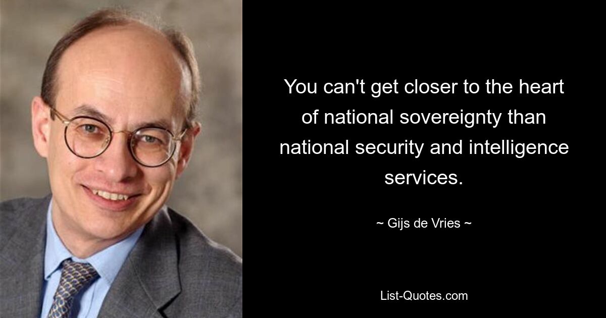 You can't get closer to the heart of national sovereignty than national security and intelligence services. — © Gijs de Vries