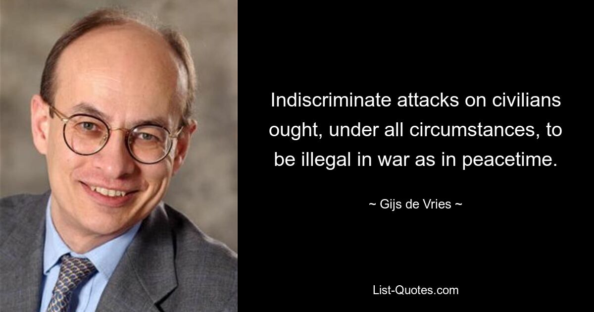 Indiscriminate attacks on civilians ought, under all circumstances, to be illegal in war as in peacetime. — © Gijs de Vries