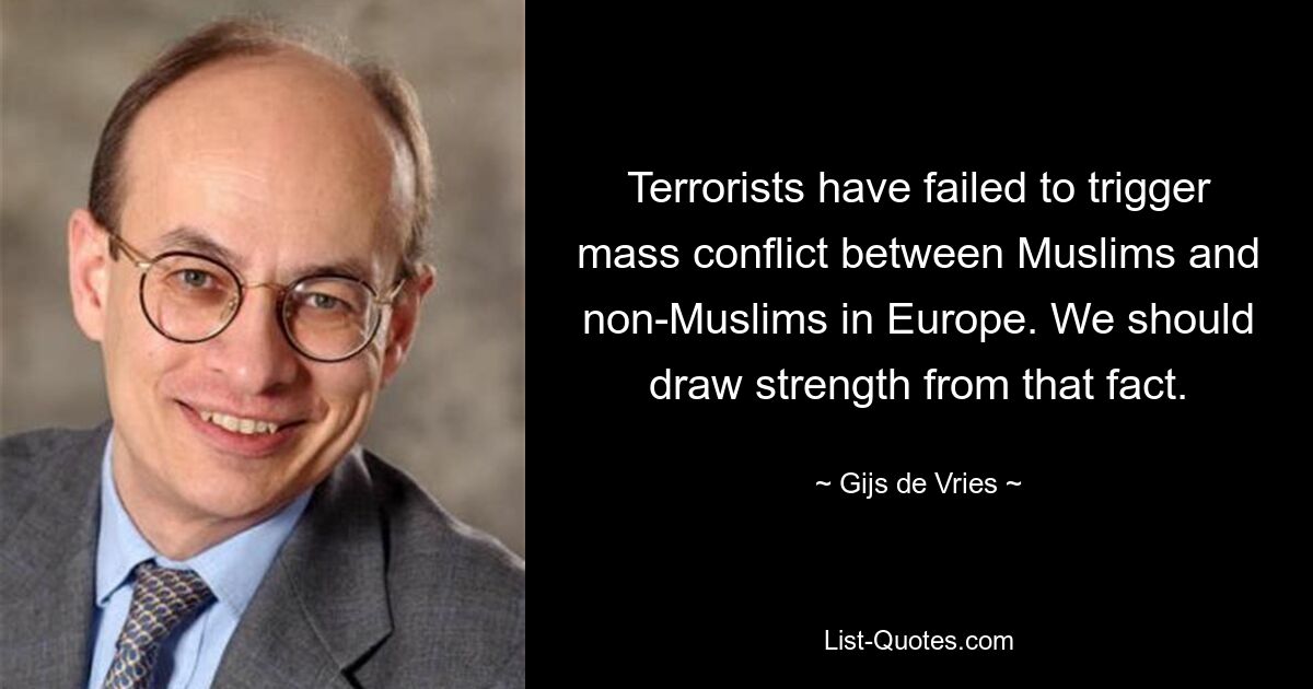 Terrorists have failed to trigger mass conflict between Muslims and non-Muslims in Europe. We should draw strength from that fact. — © Gijs de Vries