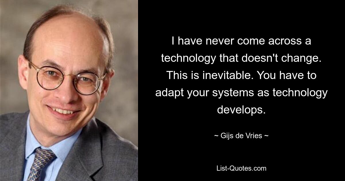 I have never come across a technology that doesn't change. This is inevitable. You have to adapt your systems as technology develops. — © Gijs de Vries