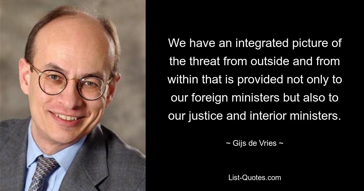 We have an integrated picture of the threat from outside and from within that is provided not only to our foreign ministers but also to our justice and interior ministers. — © Gijs de Vries