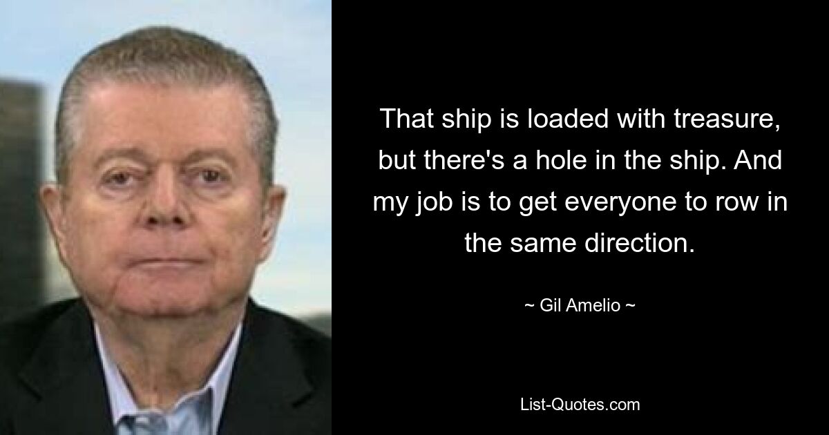 That ship is loaded with treasure, but there's a hole in the ship. And my job is to get everyone to row in the same direction. — © Gil Amelio