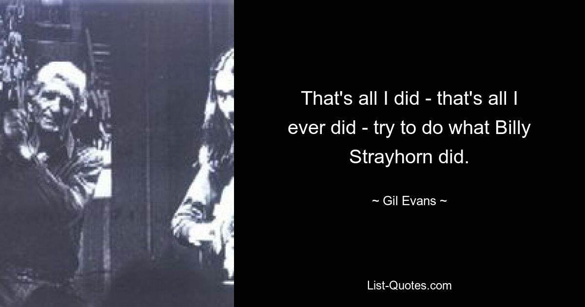 That's all I did - that's all I ever did - try to do what Billy Strayhorn did. — © Gil Evans